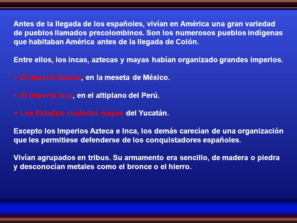 Antes de la llegada de los españoles, vivían en América una gran variedad de pueblos llamados precolombinos. Son los numerosos pueblos indígenas que habitaban América antes de la llegada de Colón.
