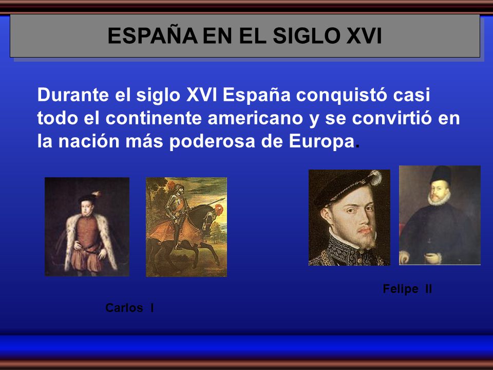 ESPAÑA EN EL SIGLO XVI Durante el siglo XVI España conquistó casi todo el continente americano y se convirtió en la nación más poderosa de Europa.