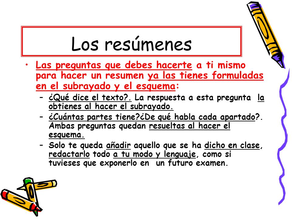 Los resúmenes Las preguntas que debes hacerte a ti mismo para hacer un resumen ya las tienes formuladas en el subrayado y el esquema: