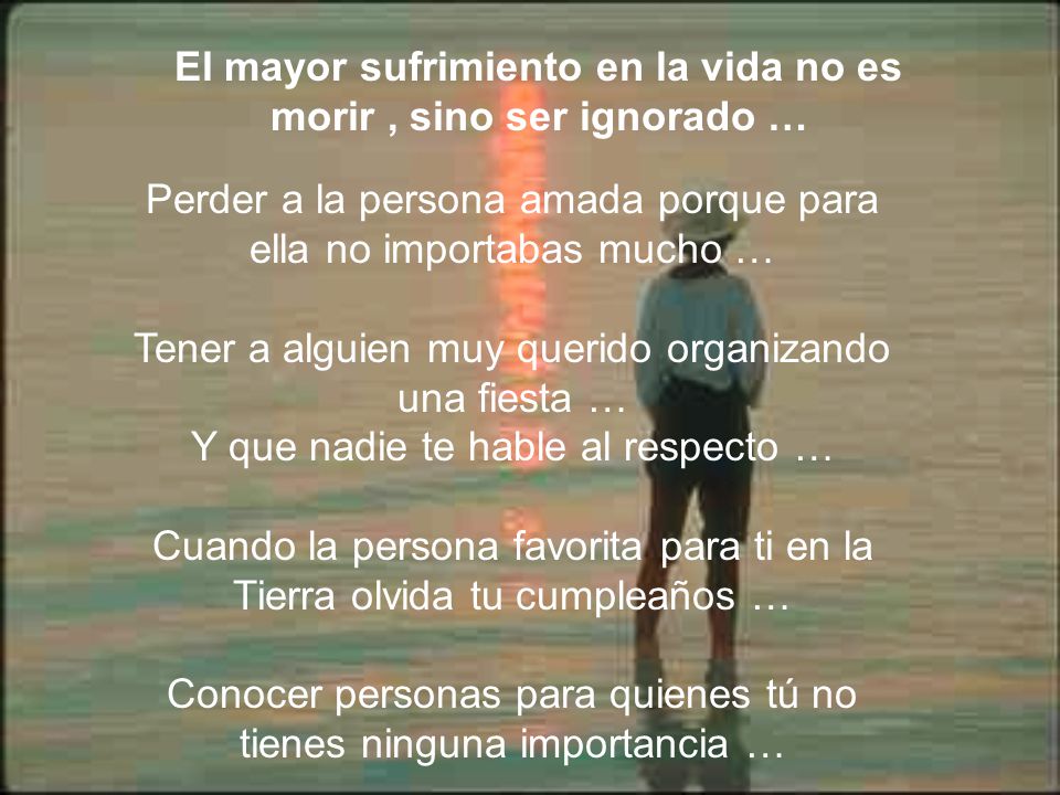 El mayor sufrimiento en la vida no es morir , sino ser ignorado …