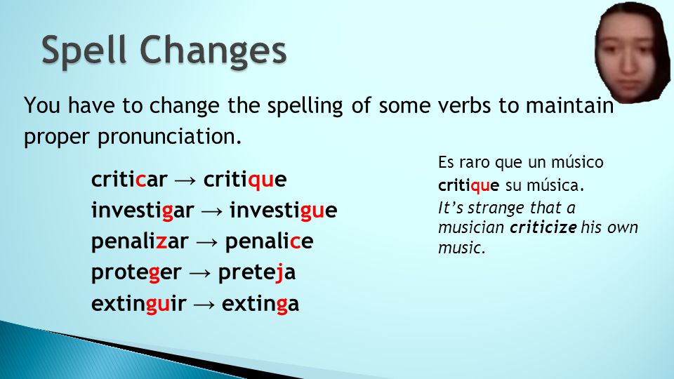 Spell Changes You have to change the spelling of some verbs to maintain proper pronunciation. criticar → critique.