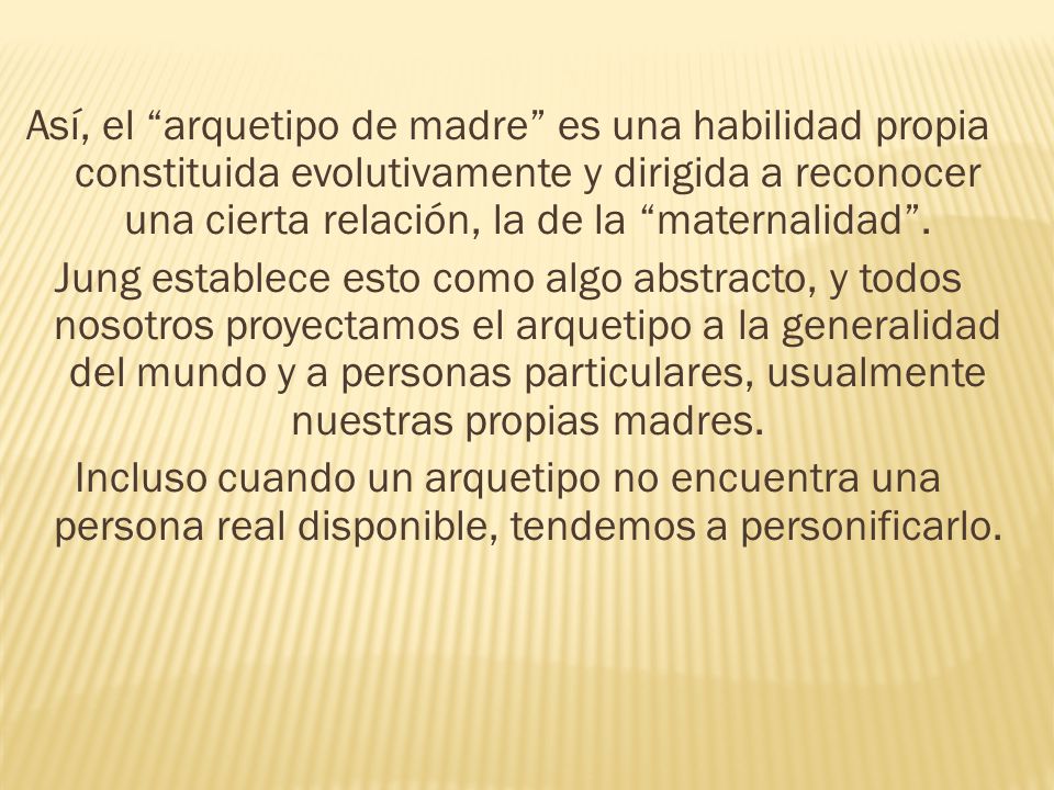 Así, el arquetipo de madre es una habilidad propia constituida evolutivamente y dirigida a reconocer una cierta relación, la de la maternalidad .