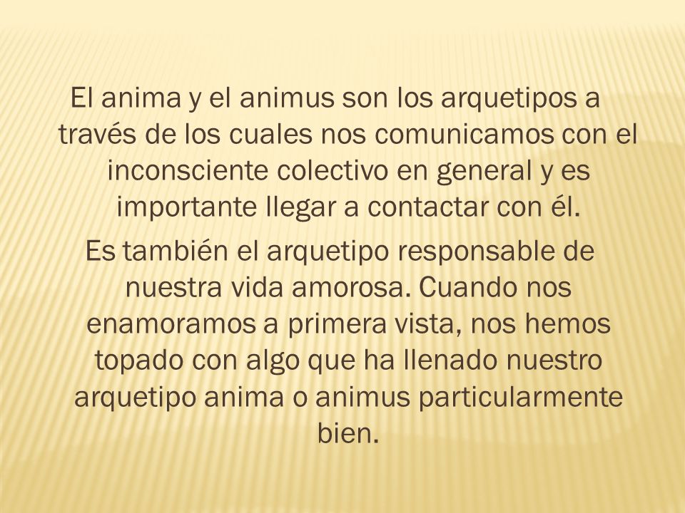 El anima y el animus son los arquetipos a través de los cuales nos comunicamos con el inconsciente colectivo en general y es importante llegar a contactar con él.