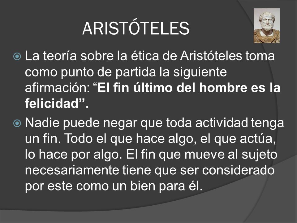 ARISTÓTELES La teoría sobre la ética de Aristóteles toma como punto de partida la siguiente afirmación: El fin último del hombre es la felicidad .