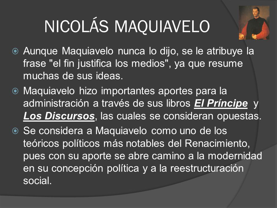 NICOLÁS MAQUIAVELO Aunque Maquiavelo nunca lo dijo, se le atribuye la frase el fin justifica los medios , ya que resume muchas de sus ideas.