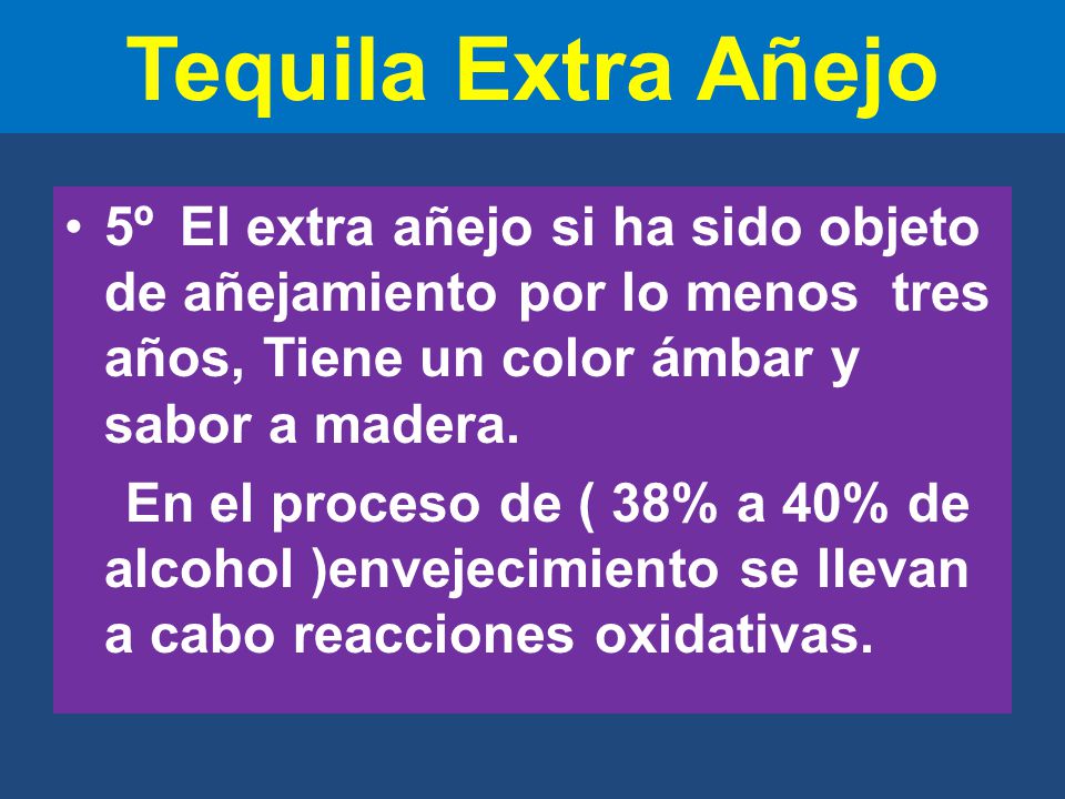 Tequila Extra Añejo 5º El extra añejo si ha sido objeto de añejamiento por lo menos tres años, Tiene un color ámbar y sabor a madera.