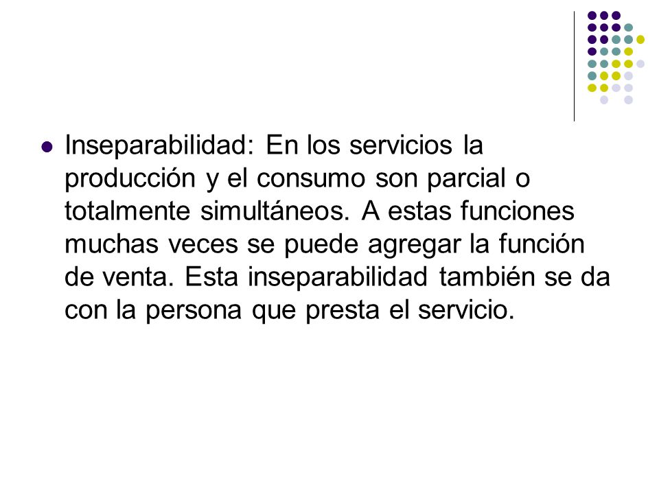 Inseparabilidad: En los servicios la producción y el consumo son parcial o totalmente simultáneos.