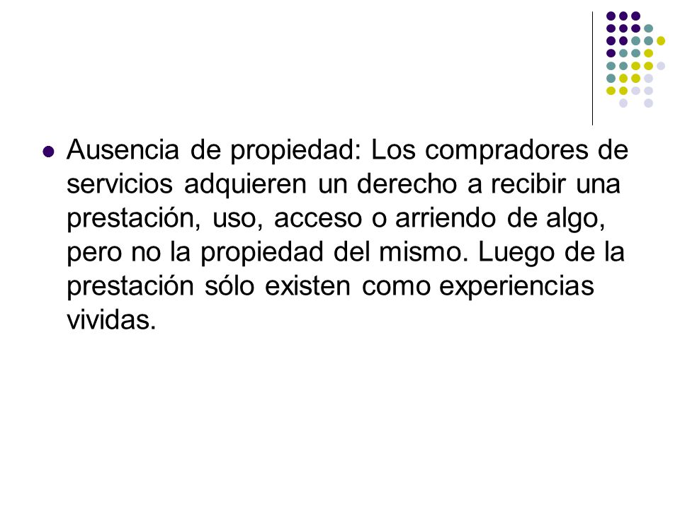 Ausencia de propiedad: Los compradores de servicios adquieren un derecho a recibir una prestación, uso, acceso o arriendo de algo, pero no la propiedad del mismo.