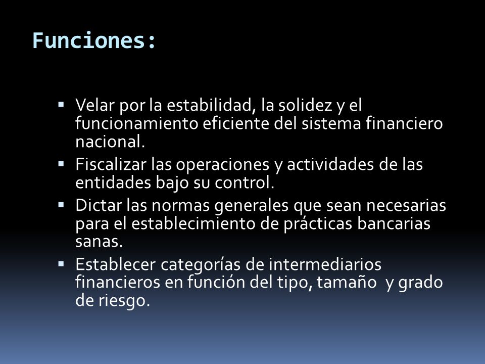 Funciones: Velar por la estabilidad, la solidez y el funcionamiento eficiente del sistema financiero nacional.