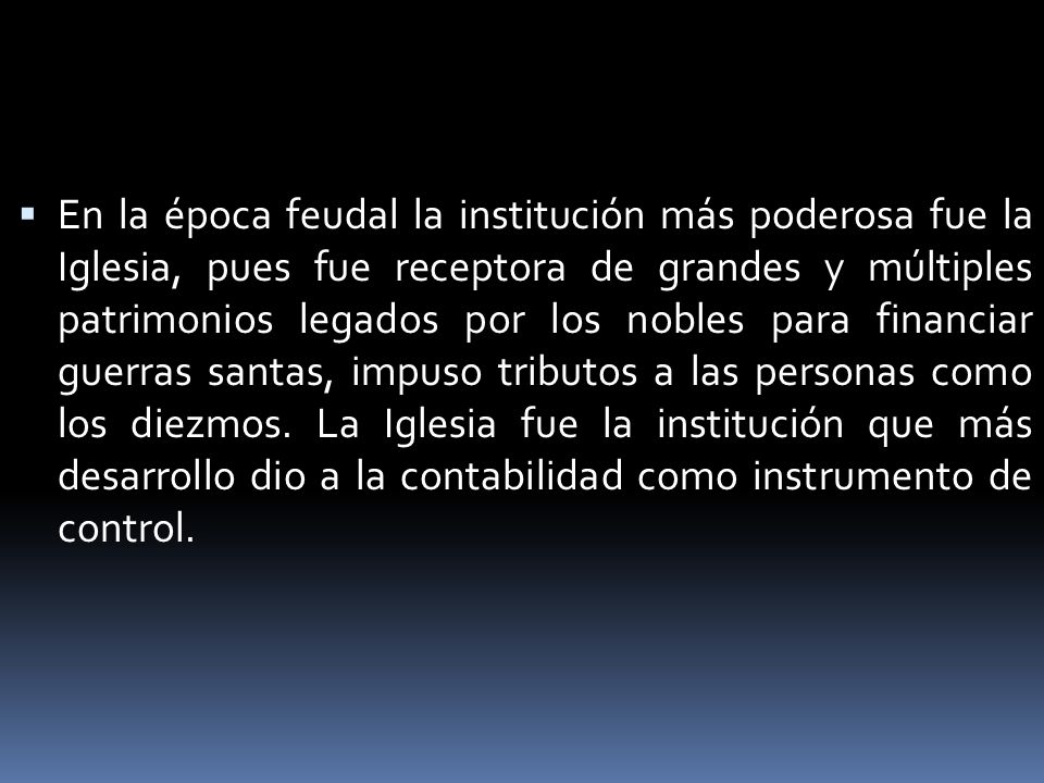 En la época feudal la institución más poderosa fue la Iglesia, pues fue receptora de grandes y múltiples patrimonios legados por los nobles para financiar guerras santas, impuso tributos a las personas como los diezmos.