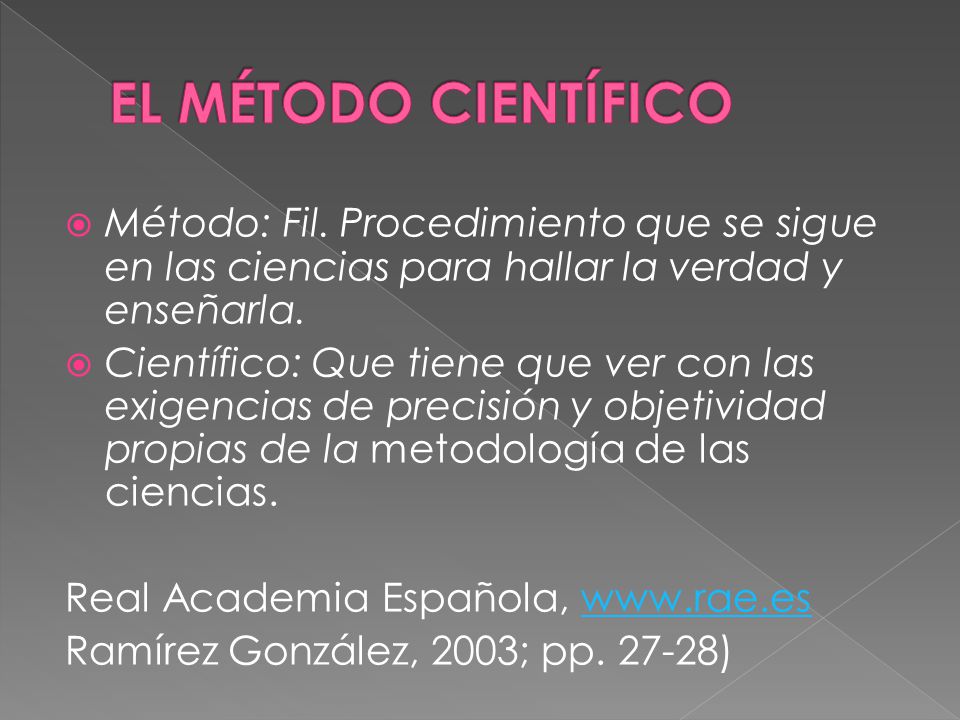 EL MÉTODO CIENTÍFICO Método: Fil. Procedimiento que se sigue en las ciencias para hallar la verdad y enseñarla.