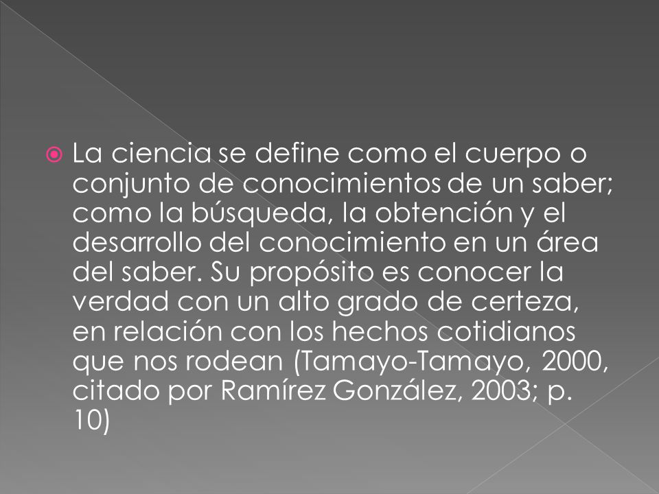 La ciencia se define como el cuerpo o conjunto de conocimientos de un saber; como la búsqueda, la obtención y el desarrollo del conocimiento en un área del saber.