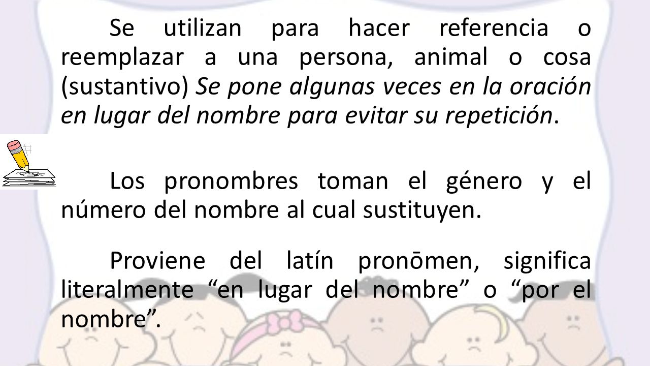 Se utilizan para hacer referencia o reemplazar a una persona, animal o cosa (sustantivo) Se pone algunas veces en la oración en lugar del nombre para evitar su repetición.