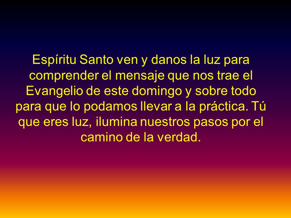 Espíritu Santo ven y danos la luz para comprender el mensaje que nos trae el Evangelio de este domingo y sobre todo para que lo podamos llevar a la práctica.
