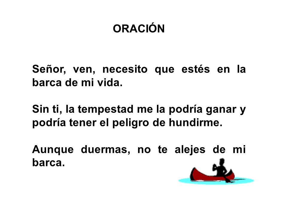 ORACIÓN Señor, ven, necesito que estés en la barca de mi vida. Sin ti, la tempestad me la podría ganar y podría tener el peligro de hundirme.