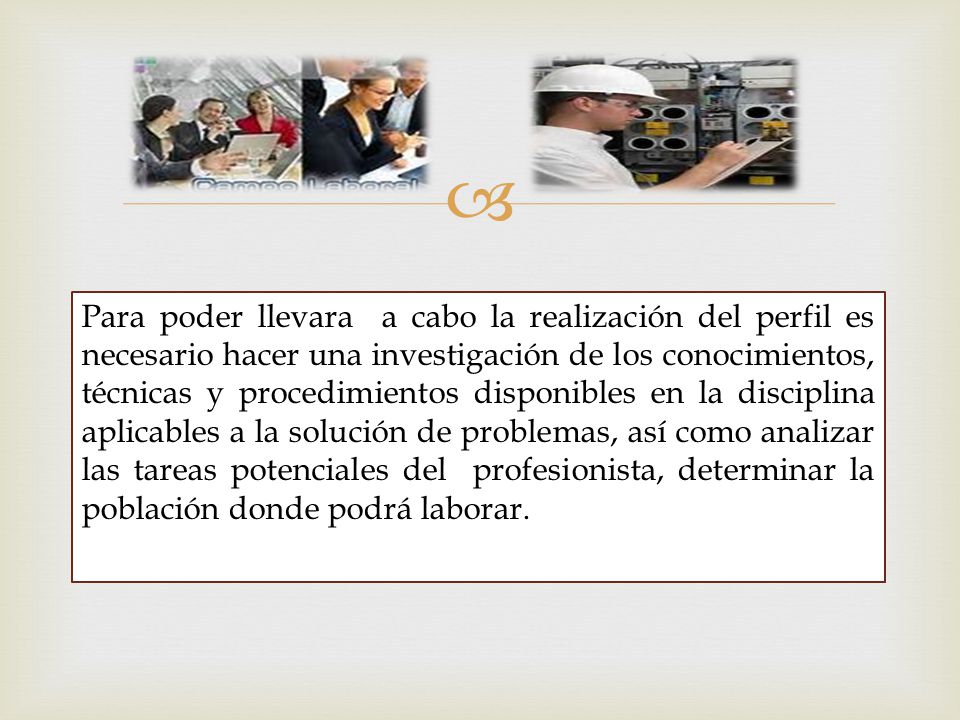 Para poder llevara a cabo la realización del perfil es necesario hacer una investigación de los conocimientos, técnicas y procedimientos disponibles en la disciplina aplicables a la solución de problemas, así como analizar las tareas potenciales del profesionista, determinar la población donde podrá laborar.