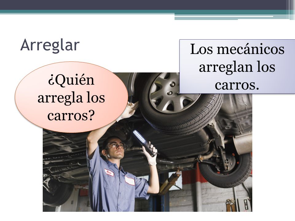 Arreglar Los mecánicos arreglan los carros. ¿Quién arregla los carros