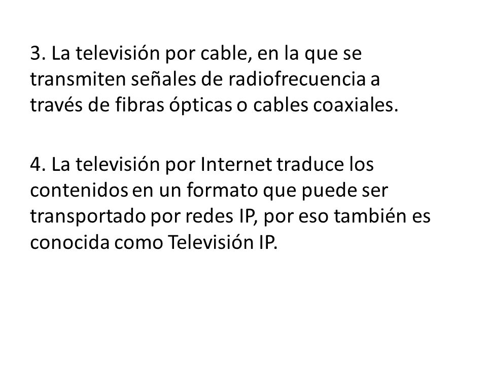 3. La televisión por cable, en la que se transmiten señales de radiofrecuencia a través de fibras ópticas o cables coaxiales.
