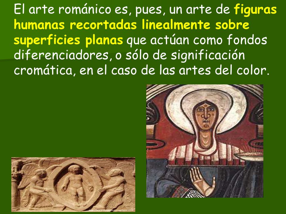 El arte románico es, pues, un arte de figuras humanas recortadas linealmente sobre superficies planas que actúan como fondos diferenciadores, o sólo de significación cromática, en el caso de las artes del color.