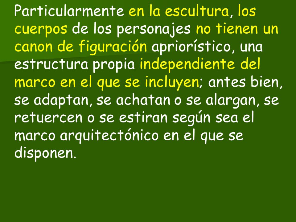 Particularmente en la escultura, los cuerpos de los personajes no tienen un canon de figuración apriorístico, una estructura propia independiente del marco en el que se incluyen; antes bien, se adaptan, se achatan o se alargan, se retuercen o se estiran según sea el marco arquitectónico en el que se disponen.