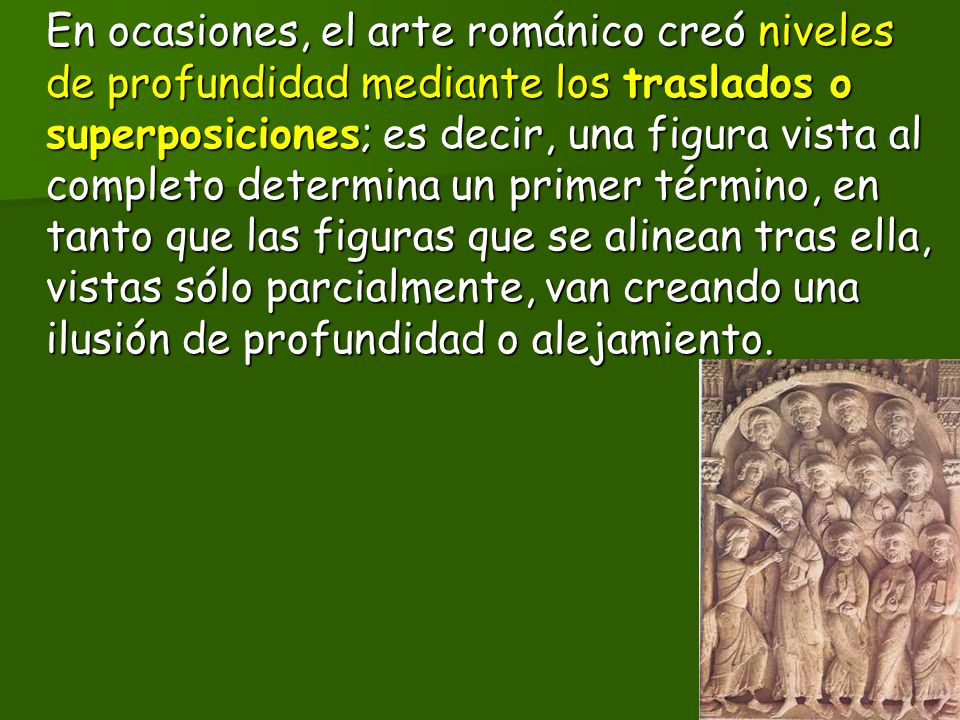 En ocasiones, el arte románico creó niveles de profundidad mediante los traslados o superposiciones; es decir, una figura vista al completo determina un primer término, en tanto que las figuras que se alinean tras ella, vistas sólo parcialmente, van creando una ilusión de profundidad o alejamiento.