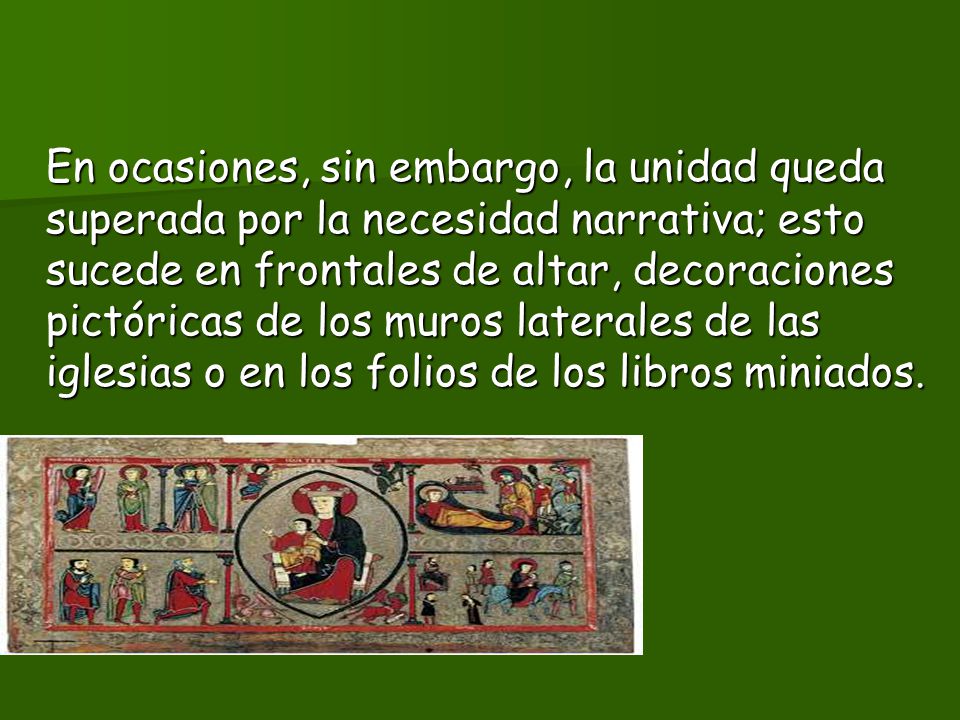 En ocasiones, sin embargo, la unidad queda superada por la necesidad narrativa; esto sucede en frontales de altar, decoraciones pictóricas de los muros laterales de las iglesias o en los folios de los libros miniados.
