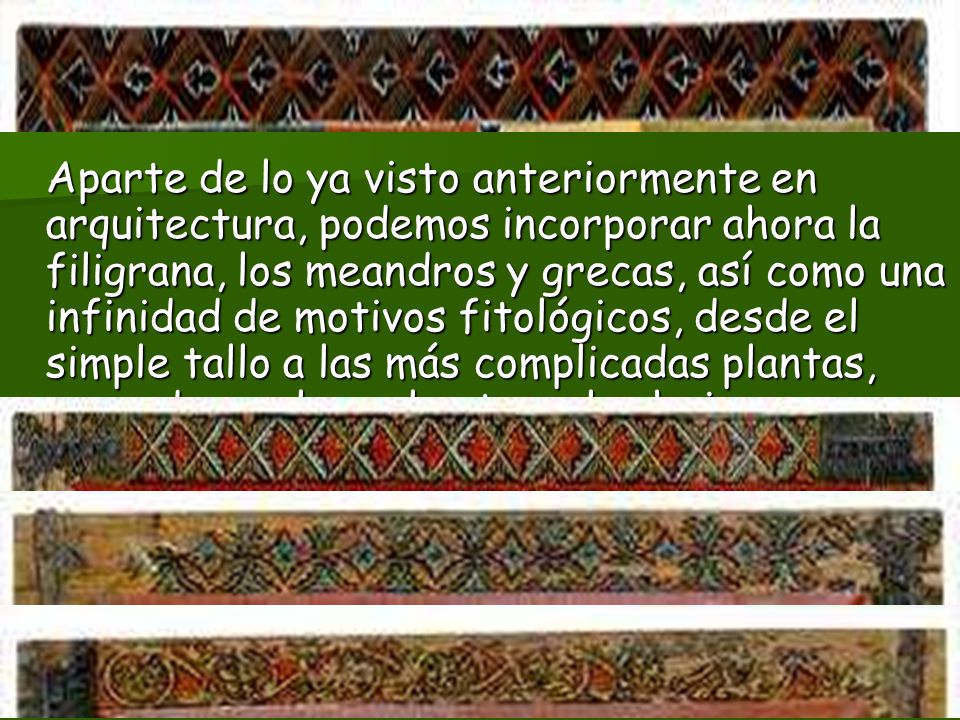Aparte de lo ya visto anteriormente en arquitectura, podemos incorporar ahora la filigrana, los meandros y grecas, así como una infinidad de motivos fitológicos, desde el simple tallo a las más complicadas plantas, pasando por las palmetas y las hojas acorazonadas.