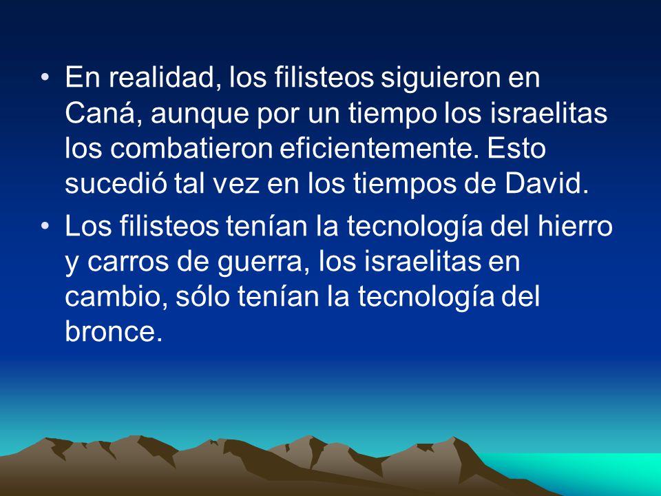 En realidad, los filisteos siguieron en Caná, aunque por un tiempo los israelitas los combatieron eficientemente. Esto sucedió tal vez en los tiempos de David.