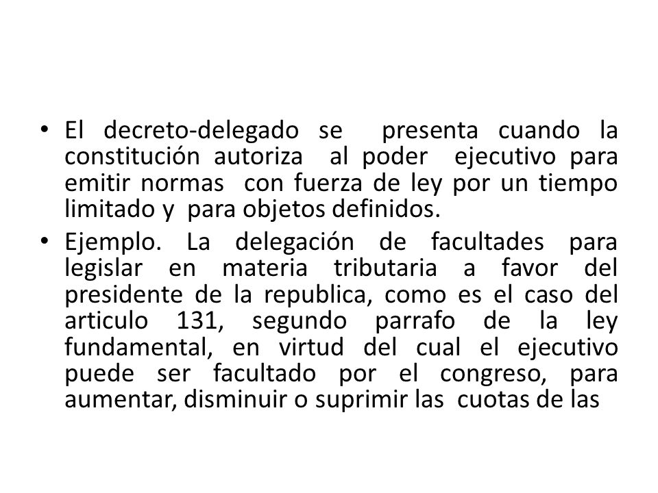 El decreto-delegado se presenta cuando la constitución autoriza al poder ejecutivo para emitir normas con fuerza de ley por un tiempo limitado y para objetos definidos.