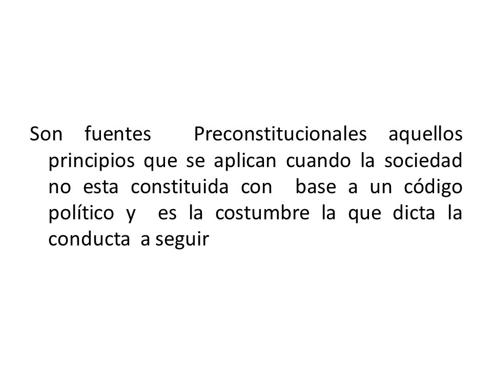 Son fuentes Preconstitucionales aquellos principios que se aplican cuando la sociedad no esta constituida con base a un código político y es la costumbre la que dicta la conducta a seguir