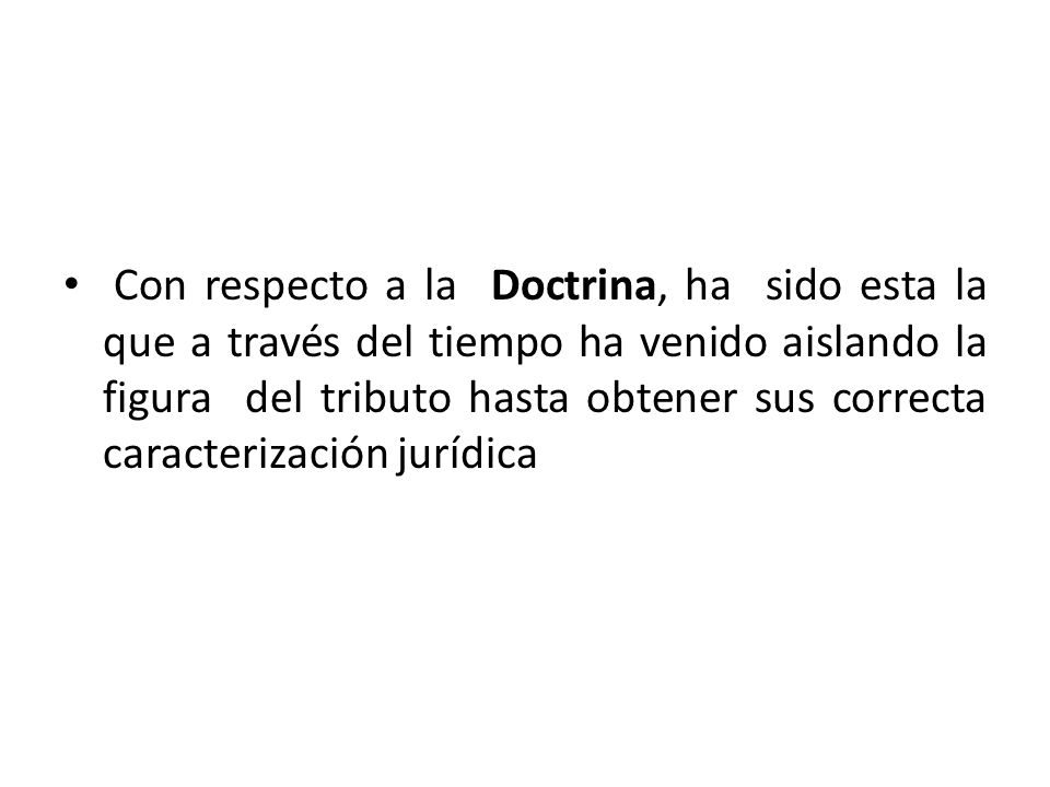 Con respecto a la Doctrina, ha sido esta la que a través del tiempo ha venido aislando la figura del tributo hasta obtener sus correcta caracterización jurídica