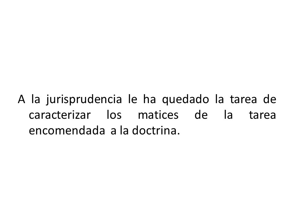 A la jurisprudencia le ha quedado la tarea de caracterizar los matices de la tarea encomendada a la doctrina.