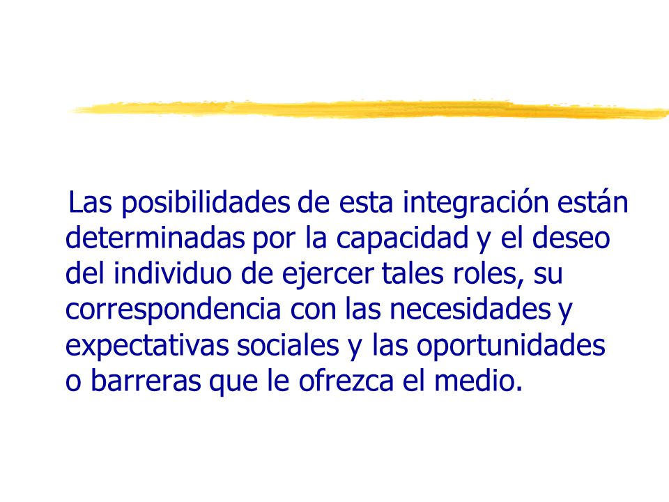 Las posibilidades de esta integración están determinadas por la capacidad y el deseo del individuo de ejercer tales roles, su correspondencia con las necesidades y expectativas sociales y las oportunidades o barreras que le ofrezca el medio.