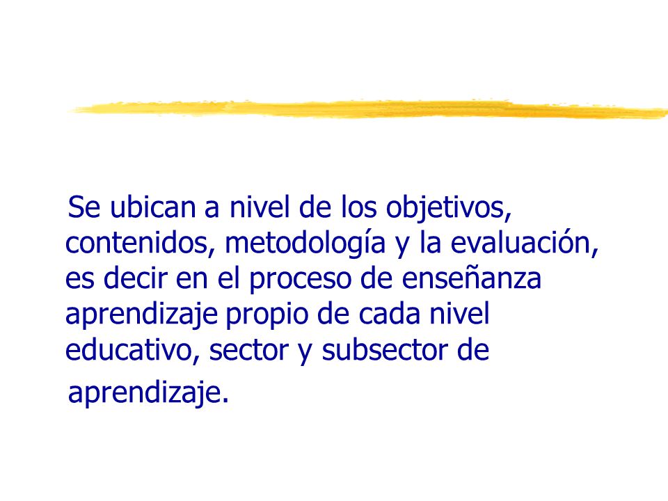 Se ubican a nivel de los objetivos, contenidos, metodología y la evaluación, es decir en el proceso de enseñanza aprendizaje propio de cada nivel educativo, sector y subsector de