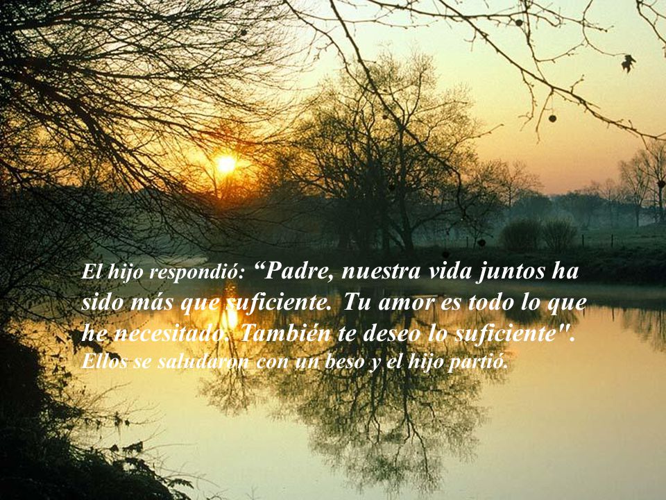 El hijo respondió: Padre, nuestra vida juntos ha sido más que suficiente. Tu amor es todo lo que he necesitado. También te deseo lo suficiente .