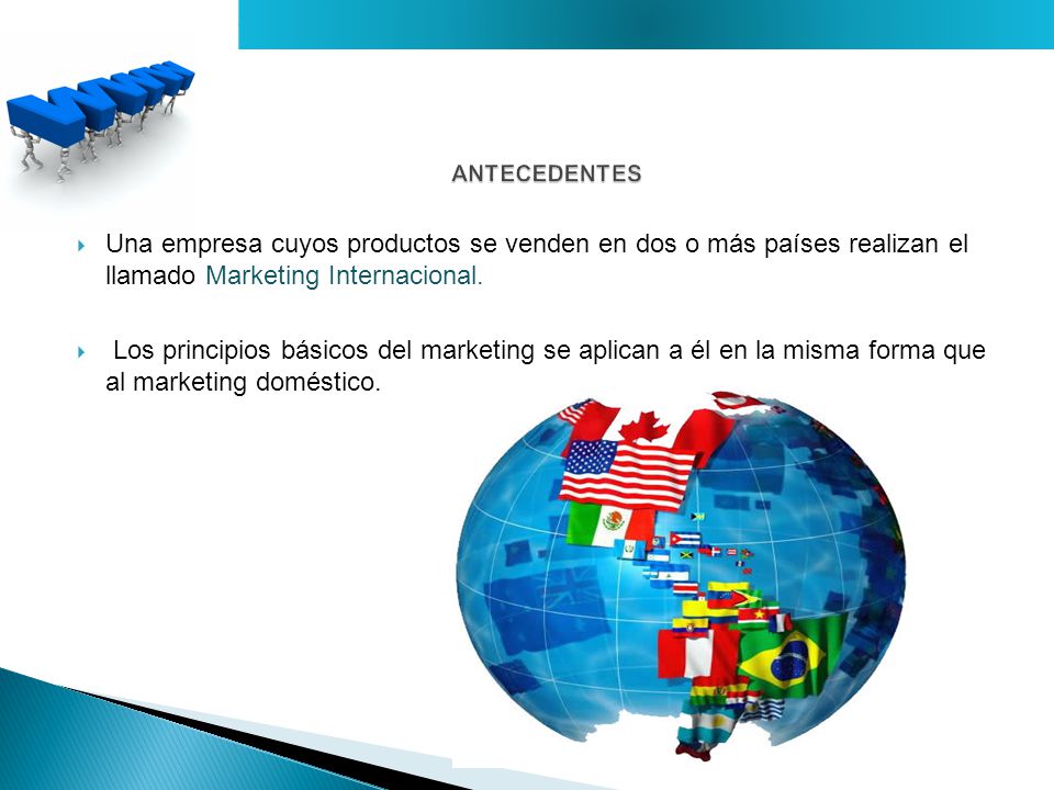 ANTECEDENTES Una empresa cuyos productos se venden en dos o más países realizan el llamado Marketing Internacional.