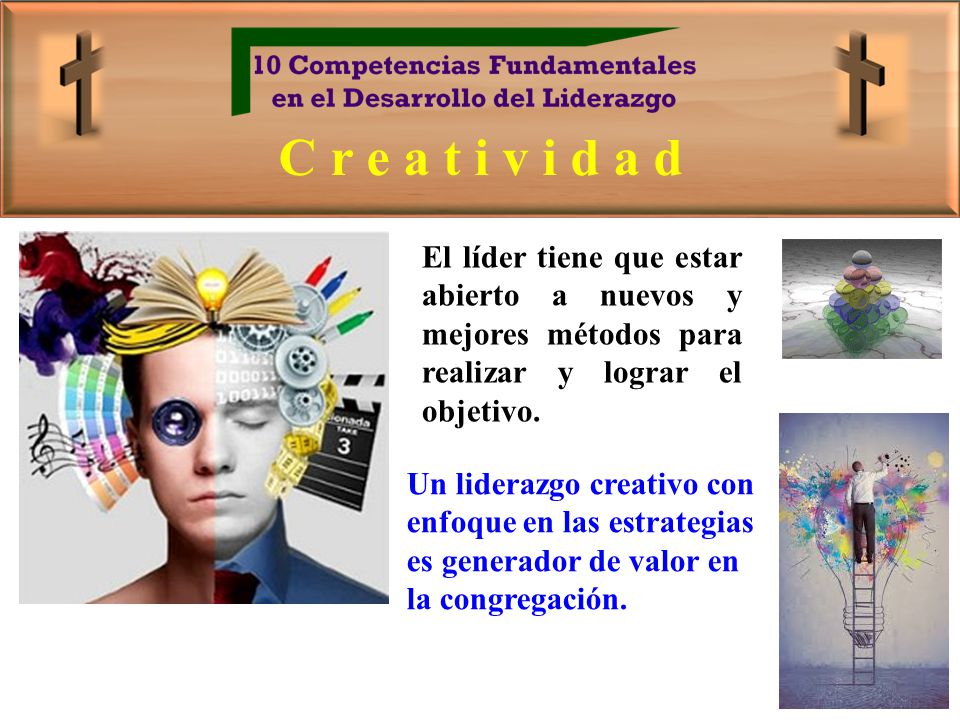 C r e a t i v i d a d El líder tiene que estar abierto a nuevos y mejores métodos para realizar y lograr el objetivo.