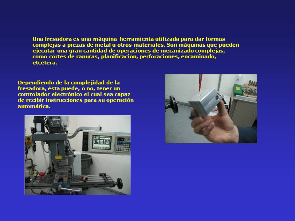 Una fresadora es una máquina-herramienta utilizada para dar formas complejas a piezas de metal u otros materiales. Son máquinas que pueden ejecutar una gran cantidad de operaciones de mecanizado complejas, como cortes de ranuras, planificación, perforaciones, encaminado, etcétera.