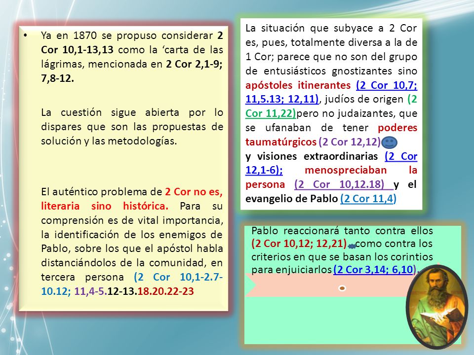 La situación que subyace a 2 Cor es, pues, totalmente diversa a la de 1 Cor; parece que no son del grupo de entusiásticos gnostizantes sino apóstoles itinerantes (2 Cor 10,7; 11,5.13; 12,11), judíos de origen (2 Cor 11,22)pero no judaizantes, que se ufanaban de tener poderes taumatúrgicos (2 Cor 12,12)