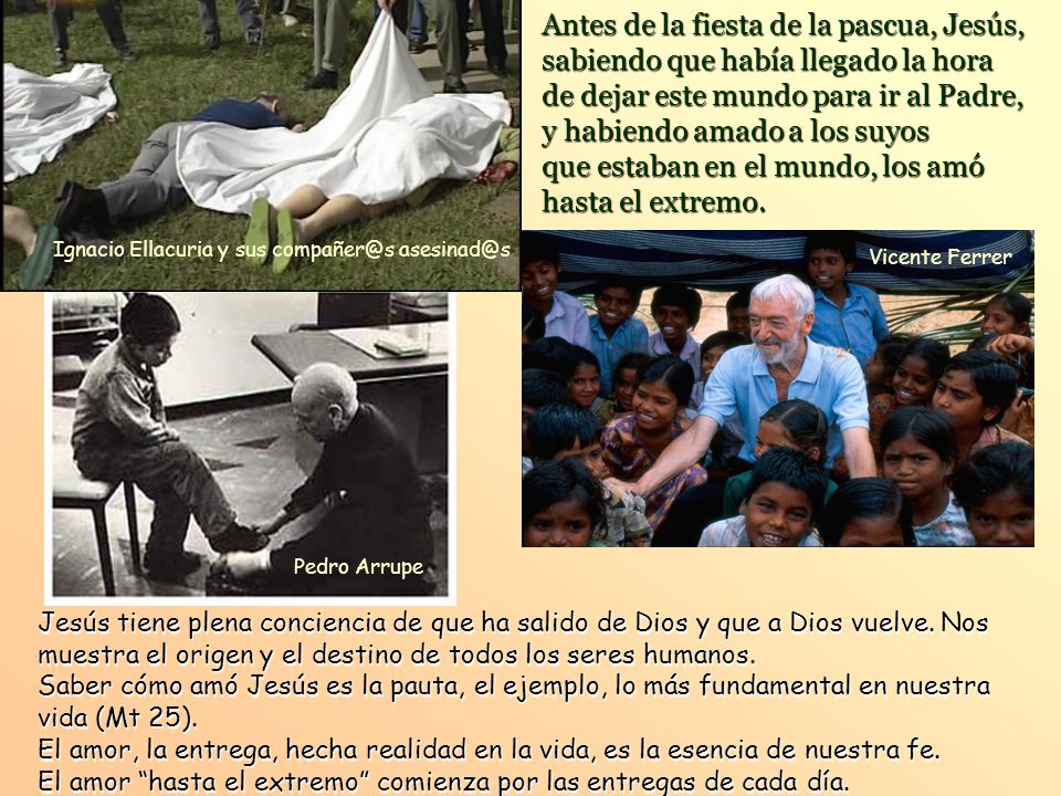 Antes de la fiesta de la pascua, Jesús, sabiendo que había llegado la hora de dejar este mundo para ir al Padre, y habiendo amado a los suyos que estaban en el mundo, los amó hasta el extremo.