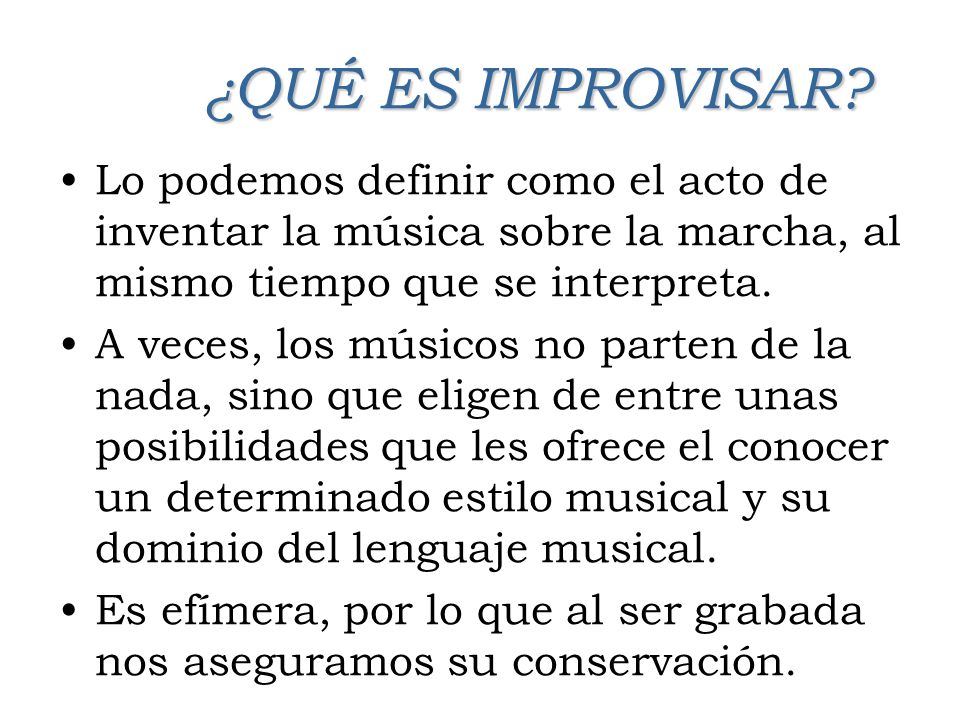 ¿QUÉ ES IMPROVISAR Lo podemos definir como el acto de inventar la música sobre la marcha, al mismo tiempo que se interpreta.