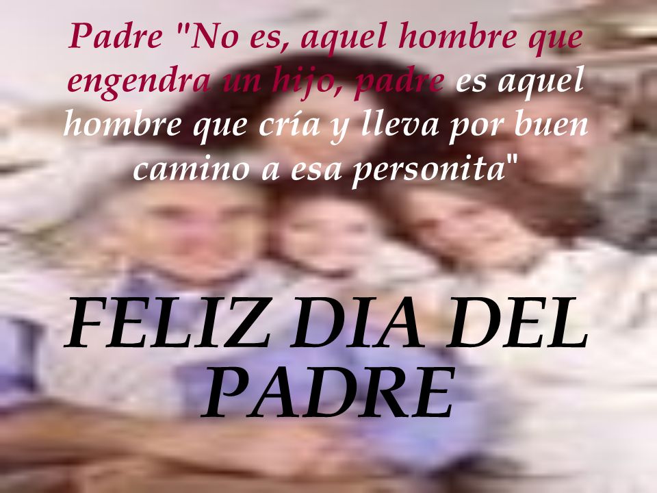 Padre No es, aquel hombre que engendra un hijo, padre es aquel hombre que cría y lleva por buen camino a esa personita