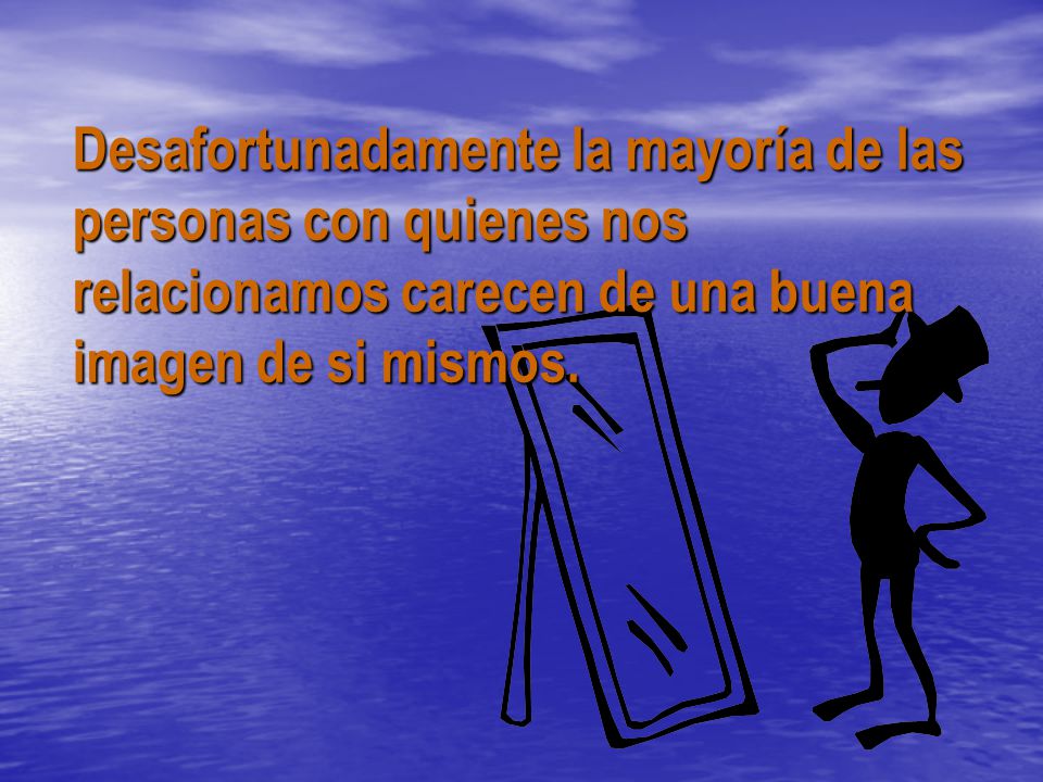 Desafortunadamente la mayoría de las personas con quienes nos relacionamos carecen de una buena imagen de si mismos.