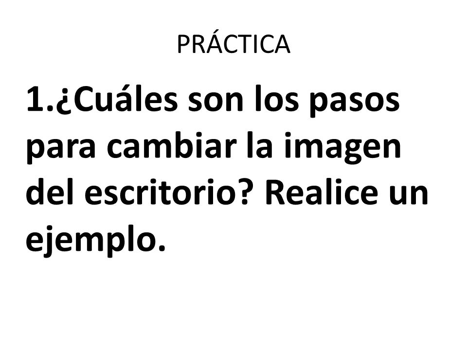 PRÁCTICA 1.¿Cuáles son los pasos para cambiar la imagen del escritorio Realice un ejemplo.