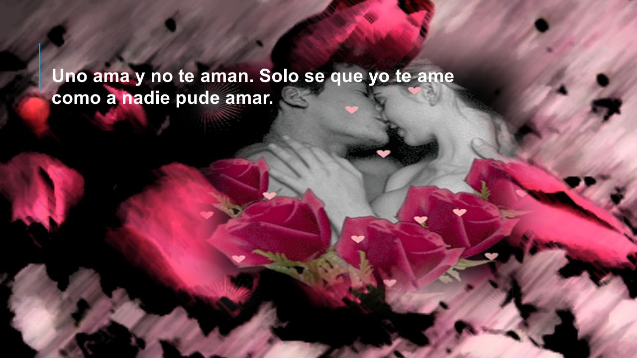 Uno ama y no te aman. Solo se que yo te ame como a nadie pude amar.