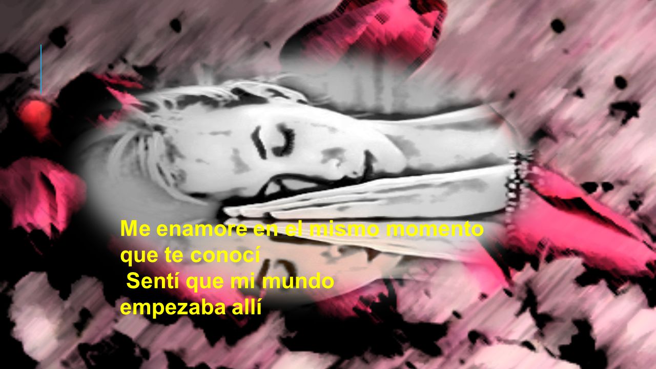 Me enamore en el mismo momento que te conocí Sentí que mi mundo empezaba allí