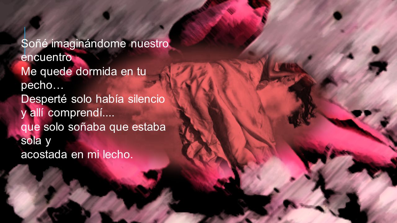 Soñé imaginándome nuestro encuentro Me quede dormida en tu pecho… Desperté solo había silencio y allí comprendí....