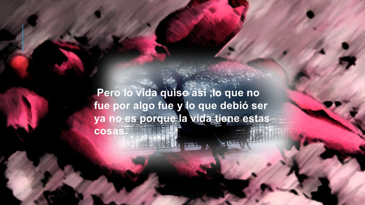 Pero lo vida quiso así ,lo que no fue por algo fue y lo que debió ser ya no es porque la vida tiene estas cosas.