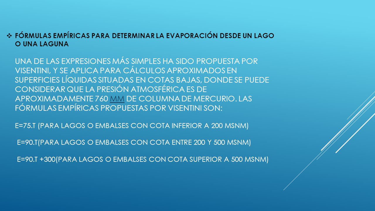 Fórmulas empíricas para determinar la evaporación desde un lago o una laguna Una de las expresiones más simples ha sido propuesta por Visentini, y se aplica para cálculos aproximados en superficies líquidas situadas en cotas bajas, donde se puede considerar que la presión atmosférica es de aproximadamente 760 mm de columna de mercurio.