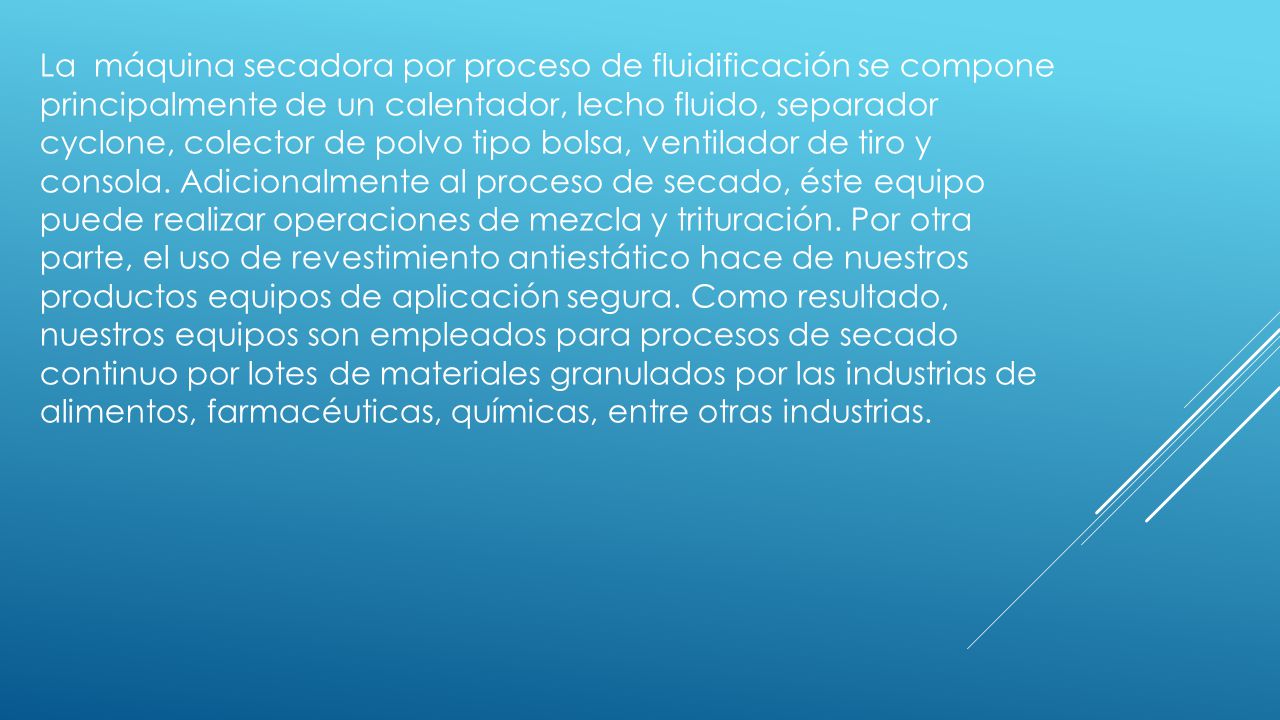 La máquina secadora por proceso de fluidificación se compone principalmente de un calentador, lecho fluido, separador cyclone, colector de polvo tipo bolsa, ventilador de tiro y consola.